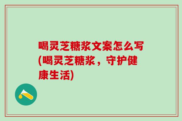 喝靈芝糖漿文案怎么寫(喝靈芝糖漿，守護健康生活)