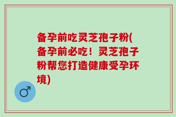 備孕前吃靈芝孢子粉(備孕前必吃！靈芝孢子粉幫您打造健康受孕環境)