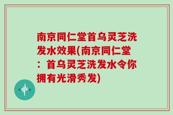 南京同仁堂首烏靈芝洗發水效果(南京同仁堂：首烏靈芝洗發水令你擁有光滑秀發)