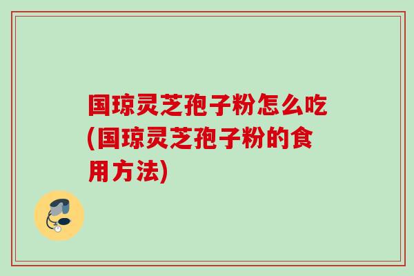 國瓊靈芝孢子粉怎么吃(國瓊靈芝孢子粉的食用方法)