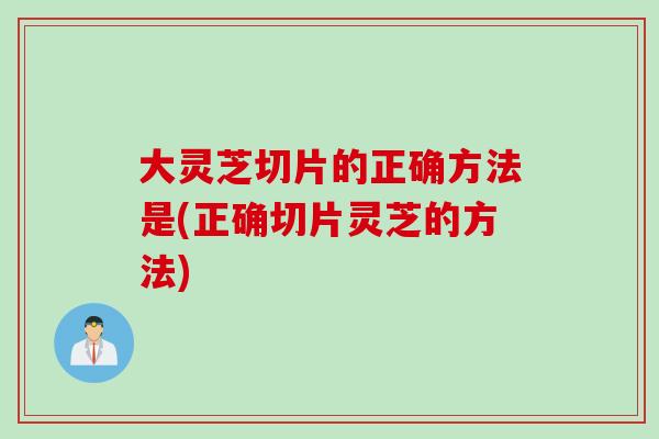 大靈芝切片的正確方法是(正確切片靈芝的方法)