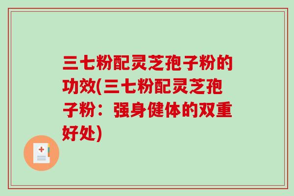 三七粉配靈芝孢子粉的功效(三七粉配靈芝孢子粉：強身健體的雙重好處)