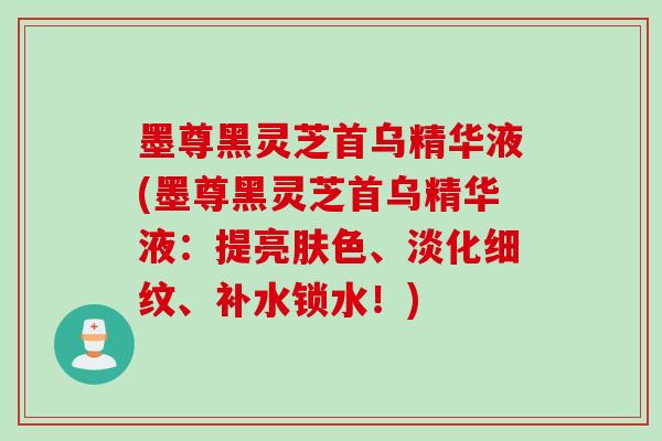 墨尊黑靈芝首烏精華液(墨尊黑靈芝首烏精華液：提亮膚色、淡化細紋、補水鎖水！)