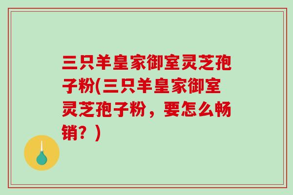 三只羊皇家御室靈芝孢子粉(三只羊皇家御室靈芝孢子粉，要怎么暢銷？)