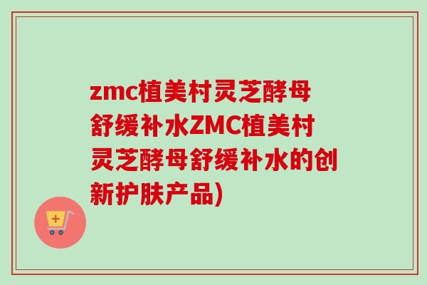 zmc植美村靈芝酵母舒緩補水ZMC植美村靈芝酵母舒緩補水的創新護膚產品)