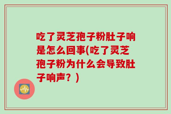 吃了靈芝孢子粉肚子響是怎么回事(吃了靈芝孢子粉為什么會導致肚子響聲？)