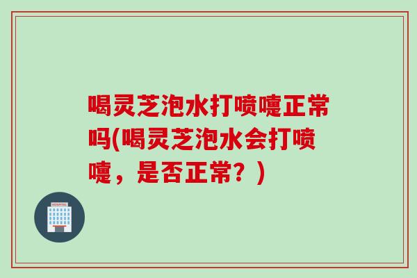 喝靈芝泡水打噴嚏正常嗎(喝靈芝泡水會打噴嚏，是否正常？)