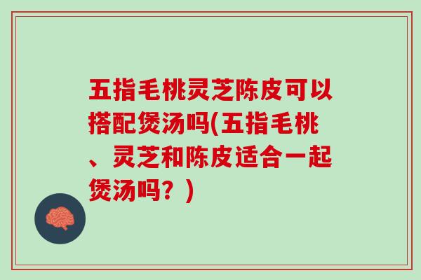 五指毛桃靈芝陳皮可以搭配煲湯嗎(五指毛桃、靈芝和陳皮適合一起煲湯嗎？)