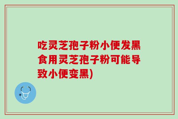 吃靈芝孢子粉小便發黑食用靈芝孢子粉可能導致小便變黑)