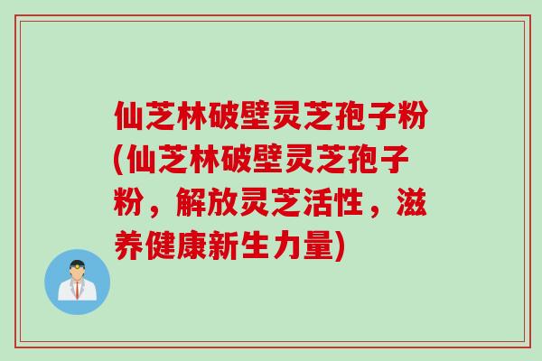 仙芝林破壁靈芝孢子粉(仙芝林破壁靈芝孢子粉，解放靈芝活性，滋養健康新生力量)