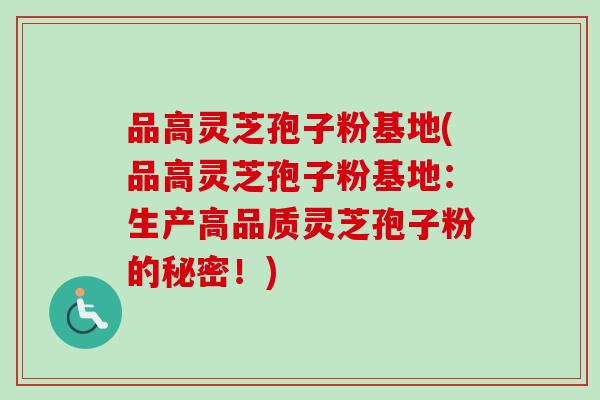 品高靈芝孢子粉基地(品高靈芝孢子粉基地：生產高品質靈芝孢子粉的秘密！)