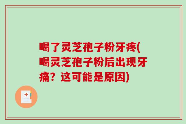 喝了靈芝孢子粉牙疼(喝靈芝孢子粉后出現牙痛？這可能是原因)