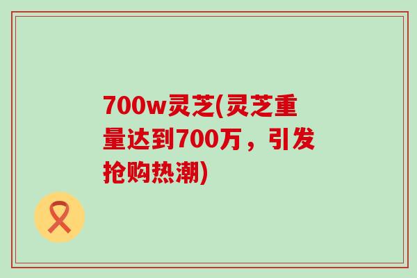 700w靈芝(靈芝重量達到700萬，引發搶購熱潮)