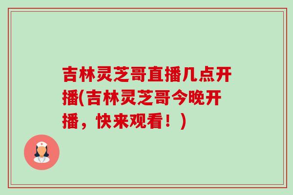 吉林靈芝哥直播幾點開播(吉林靈芝哥今晚開播，快來觀看！)