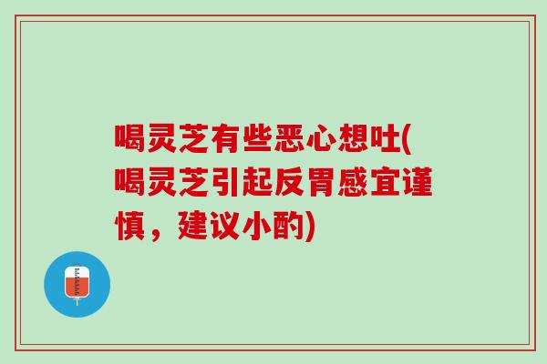 喝靈芝有些惡心想吐(喝靈芝引起反胃感宜謹慎，建議小酌)