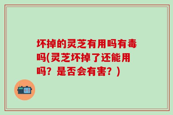 壞掉的靈芝有用嗎有毒嗎(靈芝壞掉了還能用嗎？是否會有害？)