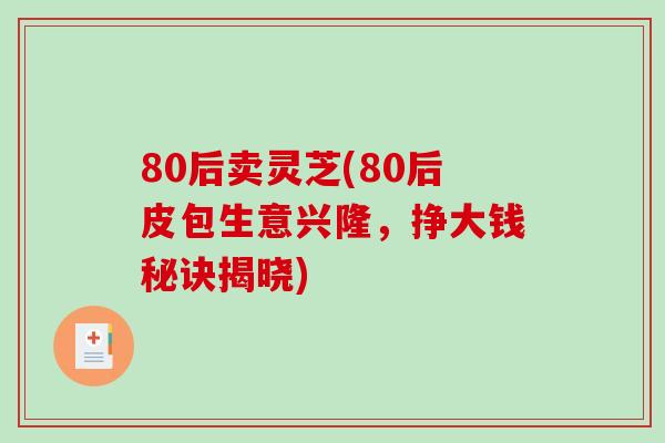 80后賣靈芝(80后皮包生意興隆，掙大錢秘訣揭曉)