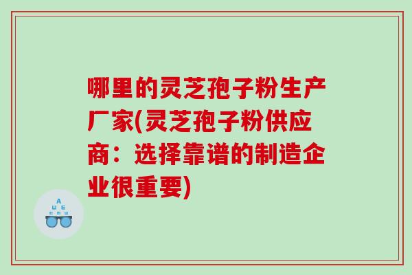 哪里的靈芝孢子粉生產廠家(靈芝孢子粉供應商：選擇靠譜的制造企業很重要)