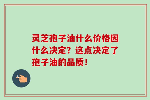 靈芝孢子油什么價格因什么決定？這點決定了孢子油的品質！