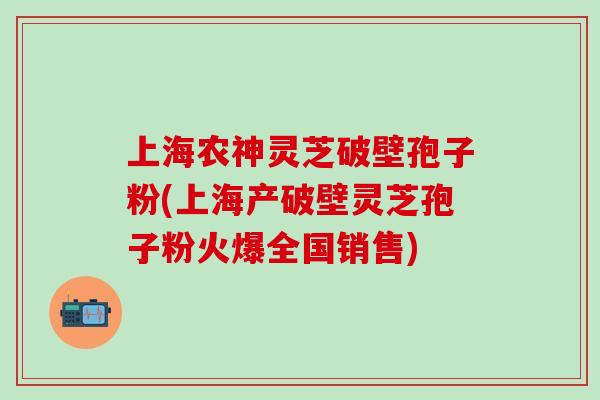 上海農神靈芝破壁孢子粉(上海產破壁靈芝孢子粉火爆全國銷售)