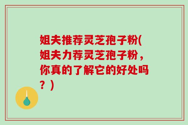 姐夫推薦靈芝孢子粉(姐夫力薦靈芝孢子粉，你真的了解它的好處嗎？)