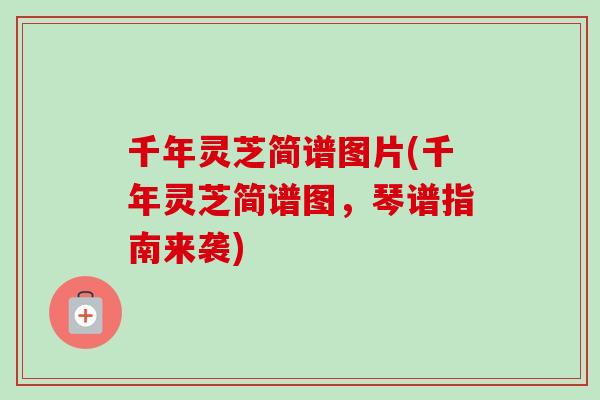 千年靈芝簡譜圖片(千年靈芝簡譜圖，琴譜指南來襲)