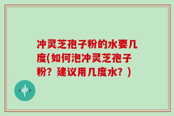 沖靈芝孢子粉的水要幾度(如何泡沖靈芝孢子粉？建議用幾度水？)