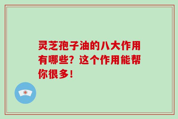 靈芝孢子油的八大作用有哪些？這個作用能幫你很多！