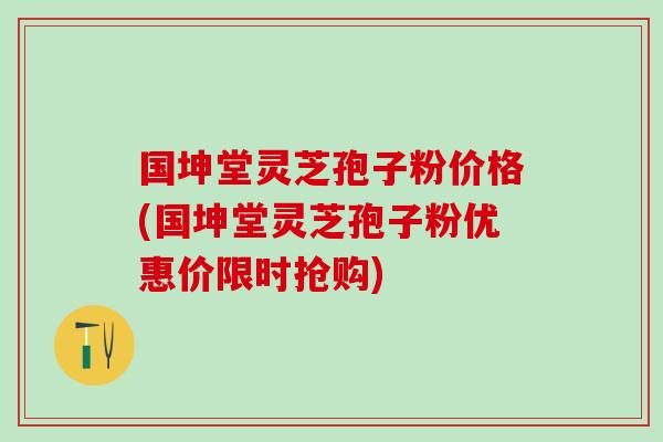 國坤堂靈芝孢子粉價格(國坤堂靈芝孢子粉優惠價限時搶購)