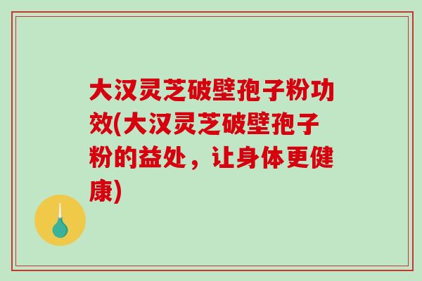 大漢靈芝破壁孢子粉功效(大漢靈芝破壁孢子粉的益處，讓身體更健康)