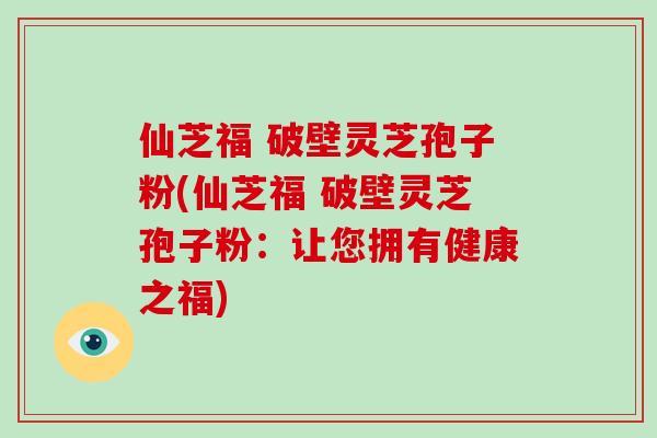 仙芝福 破壁靈芝孢子粉(仙芝福 破壁靈芝孢子粉：讓您擁有健康之福)