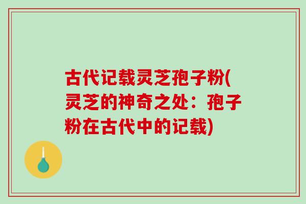 古代記載靈芝孢子粉(靈芝的神奇之處：孢子粉在古代中的記載)