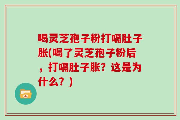 喝靈芝孢子粉打嗝肚子脹(喝了靈芝孢子粉后，打嗝肚子脹？這是為什么？)