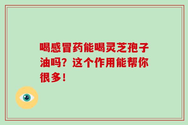 喝感冒藥能喝靈芝孢子油嗎？這個作用能幫你很多！