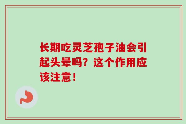 長期吃靈芝孢子油會引起頭暈嗎？這個作用應該注意！