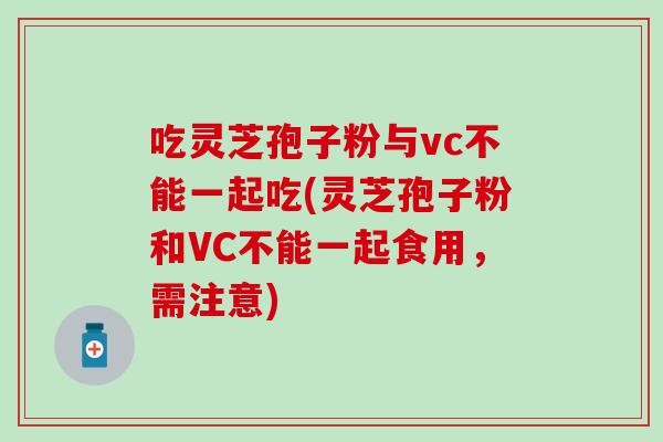 吃靈芝孢子粉與vc不能一起吃(靈芝孢子粉和VC不能一起食用，需注意)