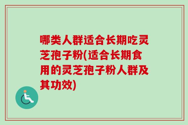 哪類人群適合長期吃靈芝孢子粉(適合長期食用的靈芝孢子粉人群及其功效)