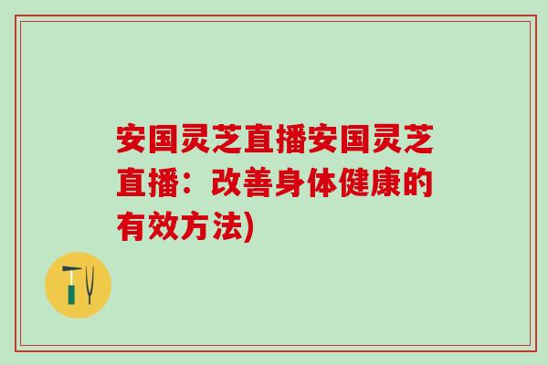 安國靈芝直播安國靈芝直播：改善身體健康的有效方法)