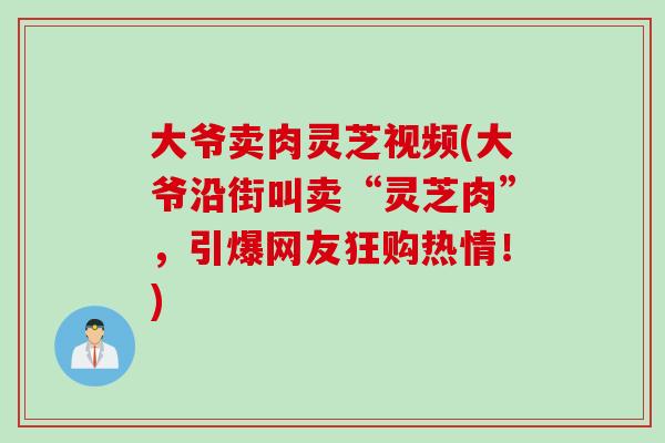 大爺賣肉靈芝視頻(大爺沿街叫賣“靈芝肉”，引爆網友狂購熱情！)