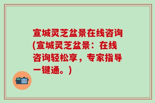 宣城靈芝盆景在線咨詢(宣城靈芝盆景：在線咨詢輕松享，專家指導一鍵通。)