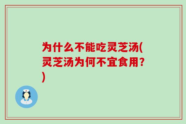 為什么不能吃靈芝湯(靈芝湯為何不宜食用？)