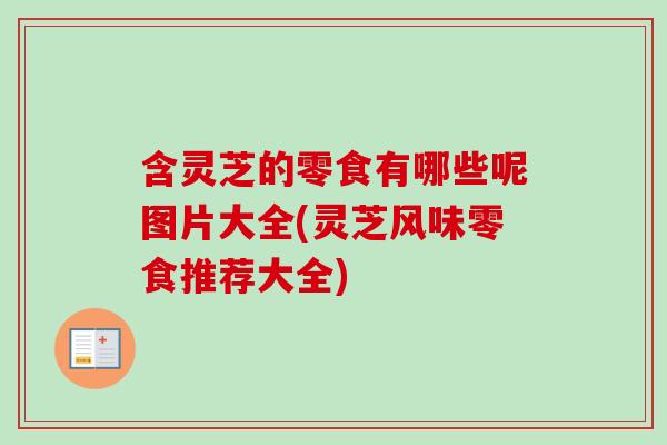 含靈芝的零食有哪些呢圖片大全(靈芝風味零食推薦大全)