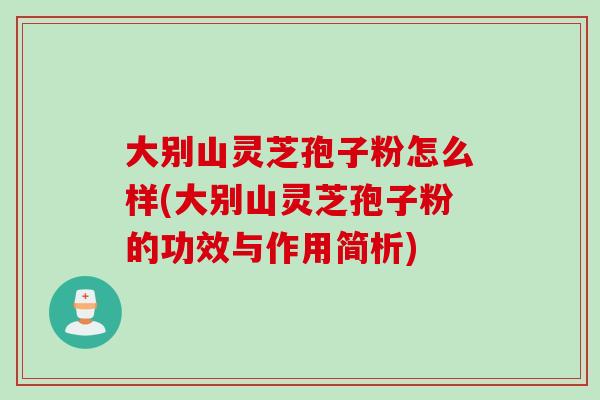 大別山靈芝孢子粉怎么樣(大別山靈芝孢子粉的功效與作用簡析)