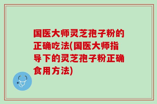 國醫大師靈芝孢子粉的正確吃法(國醫大師指導下的靈芝孢子粉正確食用方法)