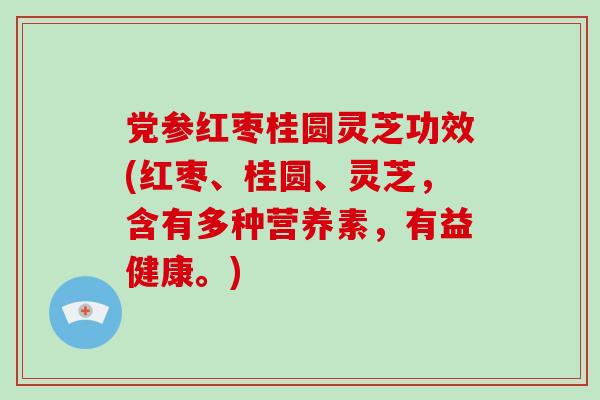 黨參紅棗桂圓靈芝功效(紅棗、桂圓、靈芝，含有多種營養素，有益健康。)