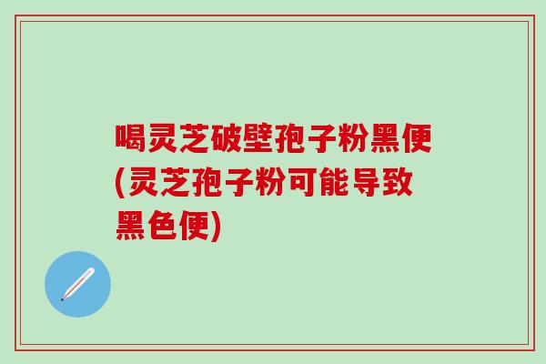 喝靈芝破壁孢子粉黑便(靈芝孢子粉可能導致黑色便)