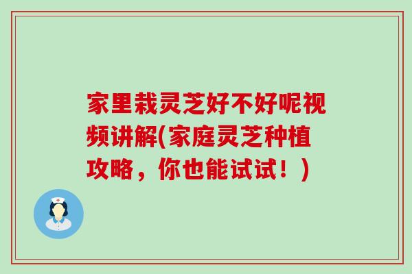 家里栽靈芝好不好呢視頻講解(家庭靈芝種植攻略，你也能試試！)