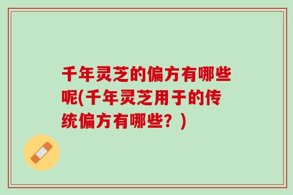 千年靈芝的偏方有哪些呢(千年靈芝用于的傳統偏方有哪些？)