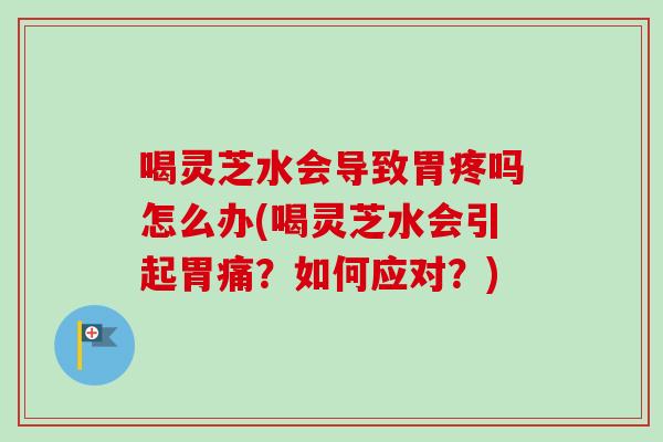 喝靈芝水會導致胃疼嗎怎么辦(喝靈芝水會引起胃痛？如何應對？)