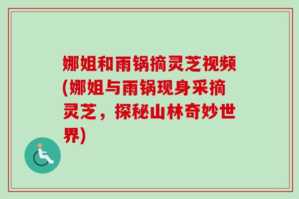 娜姐和雨鍋摘靈芝視頻(娜姐與雨鍋現身采摘靈芝，探秘山林奇妙世界)